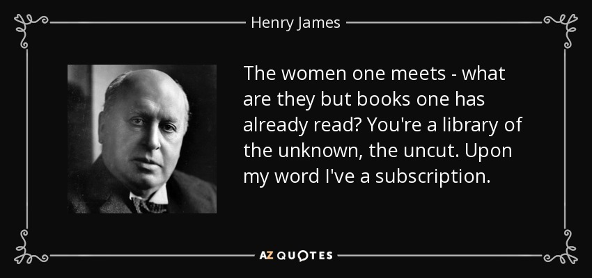 The women one meets - what are they but books one has already read? You're a library of the unknown, the uncut. Upon my word I've a subscription. - Henry James