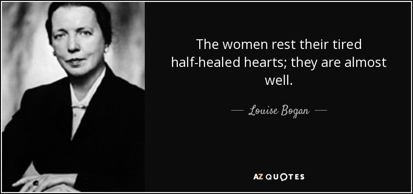 The women rest their tired half-healed hearts; they are almost well. - Louise Bogan
