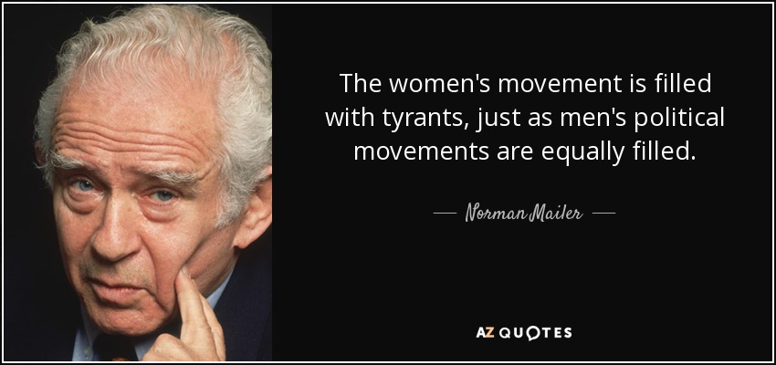 The women's movement is filled with tyrants, just as men's political movements are equally filled. - Norman Mailer