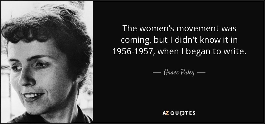 The women's movement was coming, but I didn't know it in 1956-1957, when I began to write. - Grace Paley