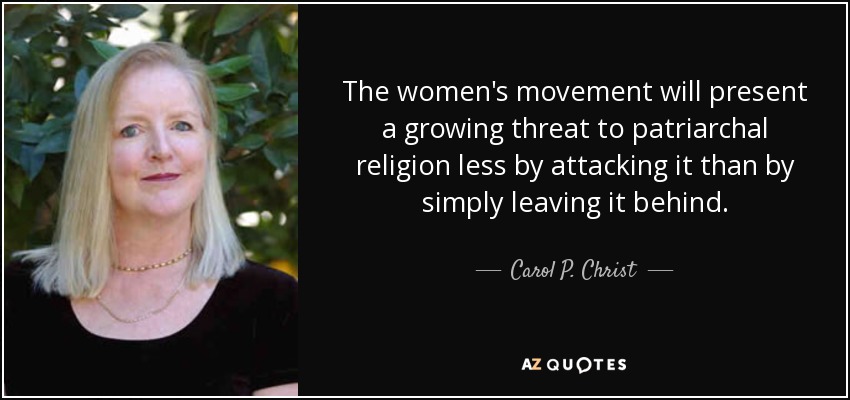 The women's movement will present a growing threat to patriarchal religion less by attacking it than by simply leaving it behind. - Carol P. Christ