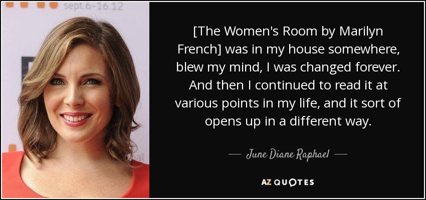 [The Women's Room by Marilyn French] was in my house somewhere, blew my mind, I was changed forever. And then I continued to read it at various points in my life, and it sort of opens up in a different way. - June Diane Raphael