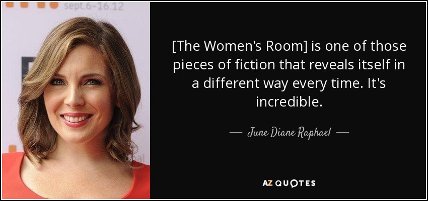 [The Women's Room] is one of those pieces of fiction that reveals itself in a different way every time. It's incredible. - June Diane Raphael