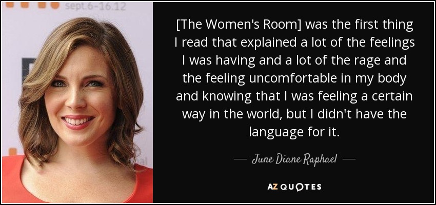 [The Women's Room] was the first thing I read that explained a lot of the feelings I was having and a lot of the rage and the feeling uncomfortable in my body and knowing that I was feeling a certain way in the world, but I didn't have the language for it. - June Diane Raphael