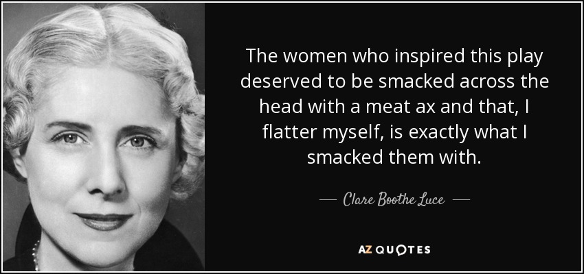 The women who inspired this play deserved to be smacked across the head with a meat ax and that, I flatter myself, is exactly what I smacked them with. - Clare Boothe Luce