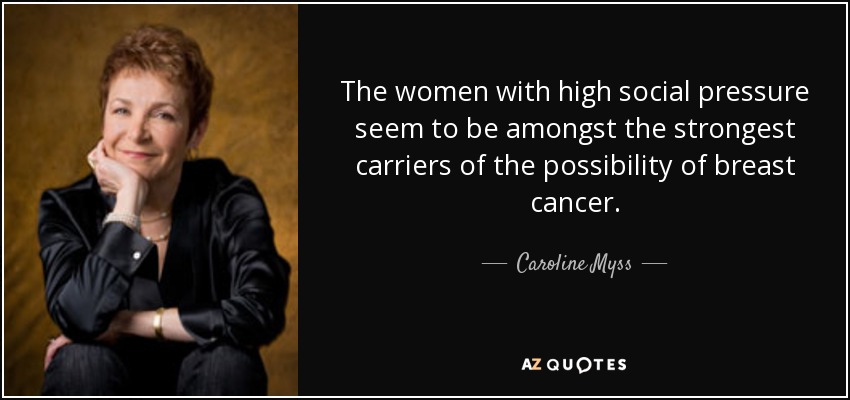 The women with high social pressure seem to be amongst the strongest carriers of the possibility of breast cancer. - Caroline Myss