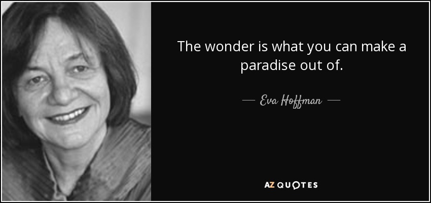 The wonder is what you can make a paradise out of. - Eva Hoffman