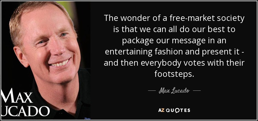 The wonder of a free-market society is that we can all do our best to package our message in an entertaining fashion and present it - and then everybody votes with their footsteps. - Max Lucado