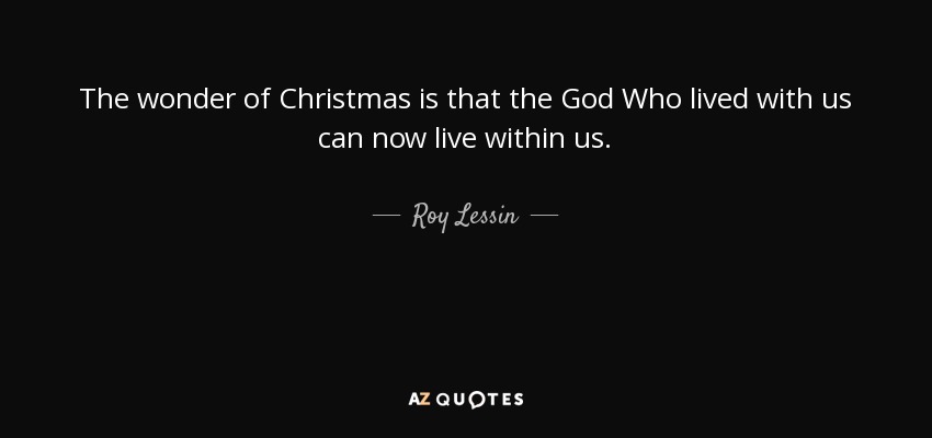 The wonder of Christmas is that the God Who lived with us can now live within us. - Roy Lessin