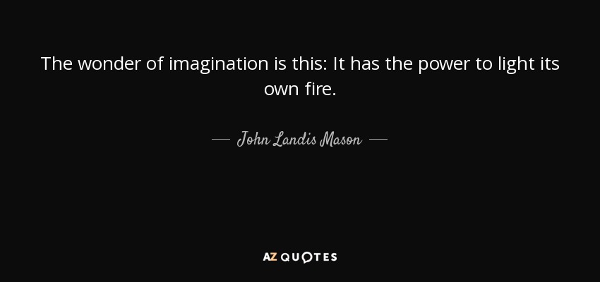 The wonder of imagination is this: It has the power to light its own fire. - John Landis Mason