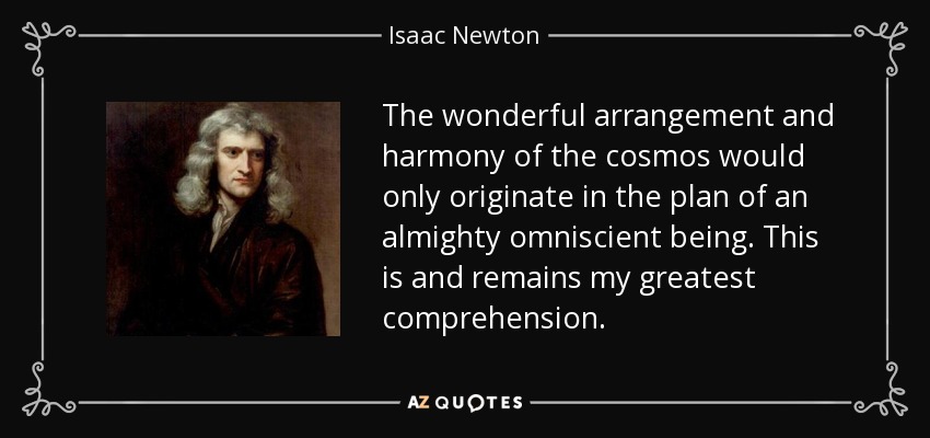 The wonderful arrangement and harmony of the cosmos would only originate in the plan of an almighty omniscient being. This is and remains my greatest comprehension. - Isaac Newton