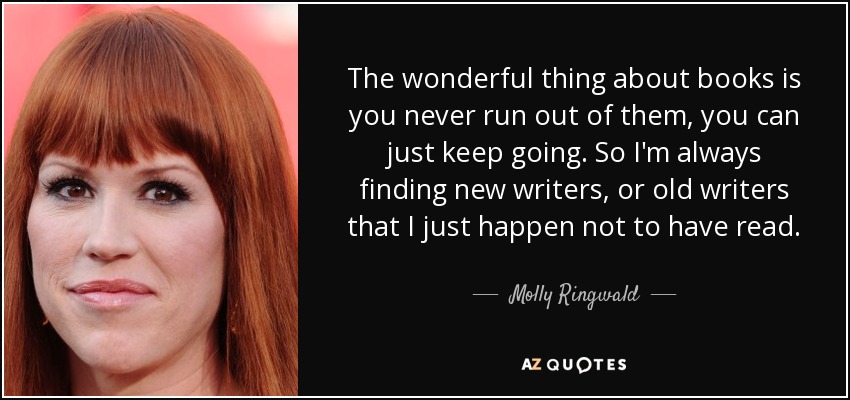 The wonderful thing about books is you never run out of them, you can just keep going. So I'm always finding new writers, or old writers that I just happen not to have read. - Molly Ringwald