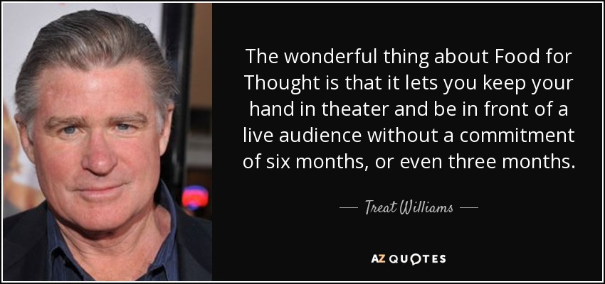 The wonderful thing about Food for Thought is that it lets you keep your hand in theater and be in front of a live audience without a commitment of six months, or even three months. - Treat Williams