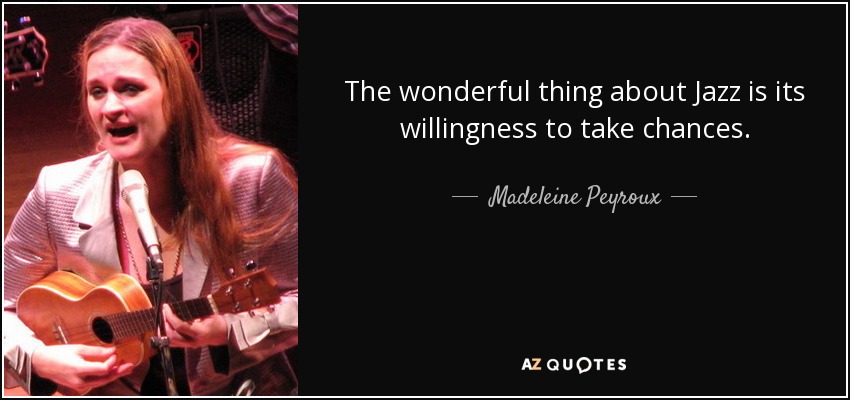 The wonderful thing about Jazz is its willingness to take chances. - Madeleine Peyroux