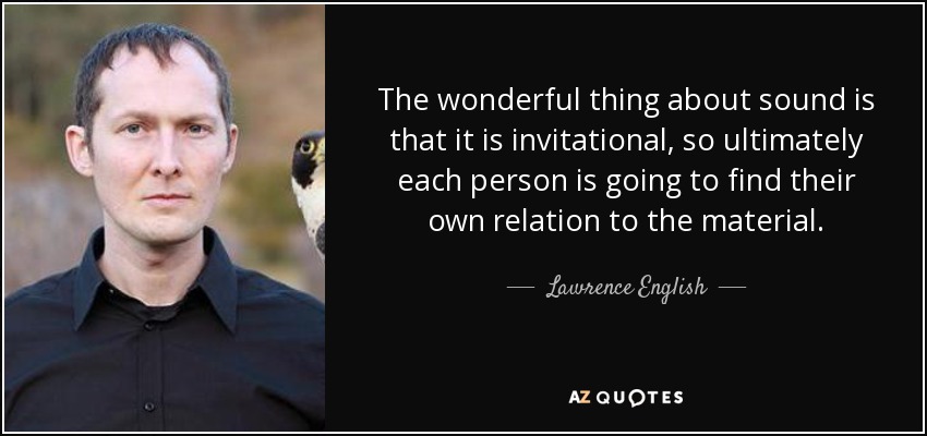 The wonderful thing about sound is that it is invitational, so ultimately each person is going to find their own relation to the material. - Lawrence English