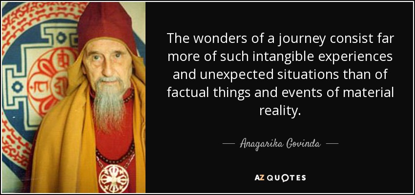 The wonders of a journey consist far more of such intangible experiences and unexpected situations than of factual things and events of material reality. - Anagarika Govinda
