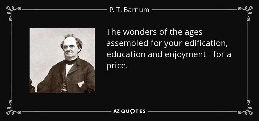 The wonders of the ages assembled for your edification, education and enjoyment - for a price. - P. T. Barnum