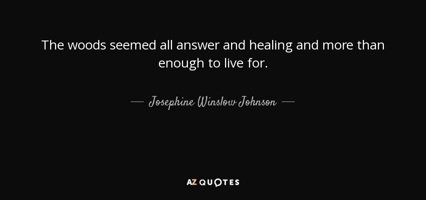 The woods seemed all answer and healing and more than enough to live for. - Josephine Winslow Johnson