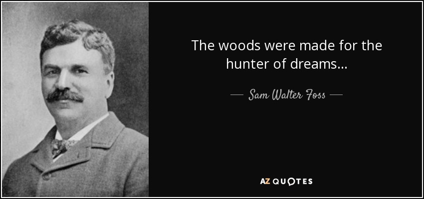 The woods were made for the hunter of dreams... - Sam Walter Foss