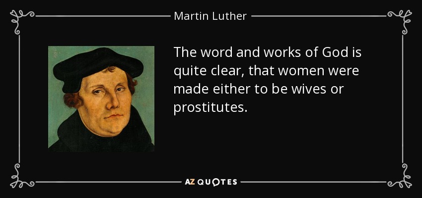 The word and works of God is quite clear, that women were made either to be wives or prostitutes. - Martin Luther