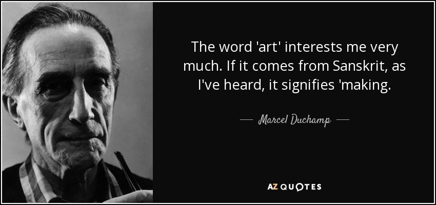 The word 'art' interests me very much. If it comes from Sanskrit, as I've heard, it signifies 'making. - Marcel Duchamp