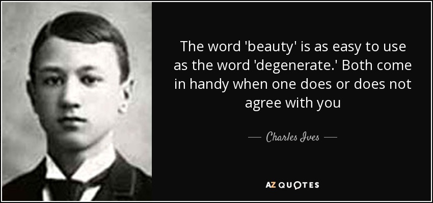 The word 'beauty' is as easy to use as the word 'degenerate.' Both come in handy when one does or does not agree with you - Charles Ives
