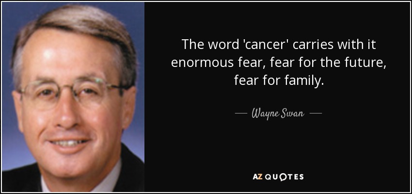 The word 'cancer' carries with it enormous fear, fear for the future, fear for family. - Wayne Swan