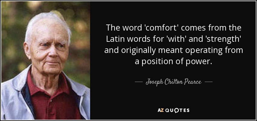 The word 'comfort' comes from the Latin words for 'with' and 'strength' and originally meant operating from a position of power. - Joseph Chilton Pearce
