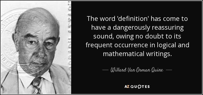 The word 'definition' has come to have a dangerously reassuring sound, owing no doubt to its frequent occurrence in logical and mathematical writings. - Willard Van Orman Quine