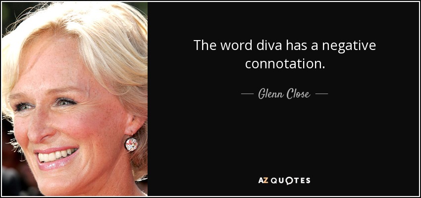 The word diva has a negative connotation. - Glenn Close