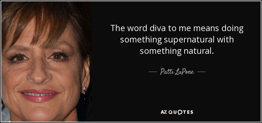 The word diva to me means doing something supernatural with something natural. - Patti LuPone