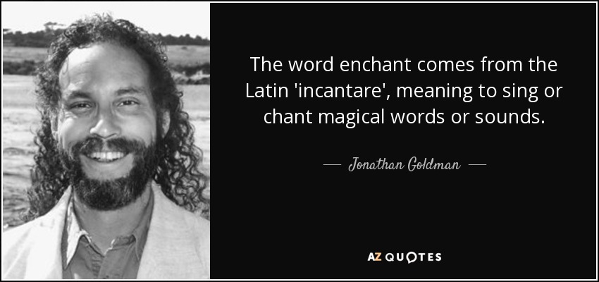 The word enchant comes from the Latin 'incantare', meaning to sing or chant magical words or sounds. - Jonathan Goldman