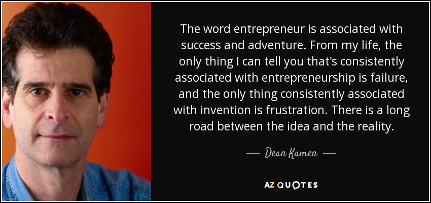 The word entrepreneur is associated with success and adventure. From my life, the only thing I can tell you that's consistently associated with entrepreneurship is failure, and the only thing consistently associated with invention is frustration. There is a long road between the idea and the reality. - Dean Kamen