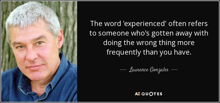 The word 'experienced' often refers to someone who's gotten away with doing the wrong thing more frequently than you have. - Laurence Gonzales