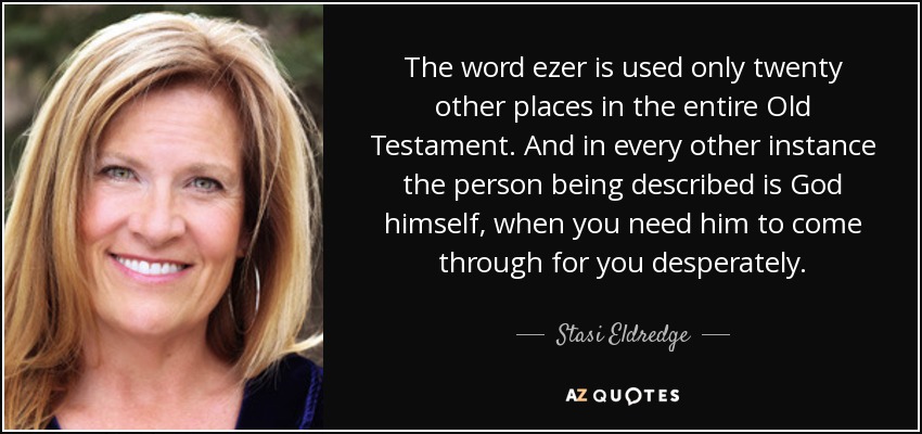 The word ezer is used only twenty other places in the entire Old Testament. And in every other instance the person being described is God himself, when you need him to come through for you desperately. - Stasi Eldredge