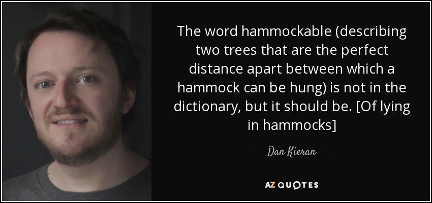 The word hammockable (describing two trees that are the perfect distance apart between which a hammock can be hung) is not in the dictionary, but it should be. [Of lying in hammocks] - Dan Kieran