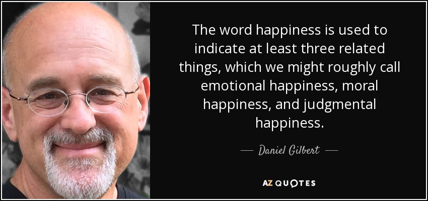 The word happiness is used to indicate at least three related things, which we might roughly call emotional happiness, moral happiness, and judgmental happiness. - Daniel Gilbert