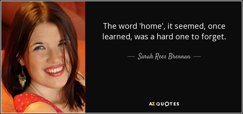 The word 'home', it seemed, once learned, was a hard one to forget. - Sarah Rees Brennan