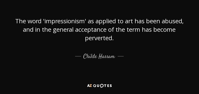The word 'impressionism' as applied to art has been abused, and in the general acceptance of the term has become perverted. - Childe Hassam