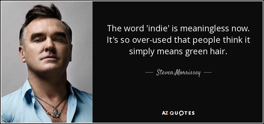 The word 'indie' is meaningless now. It's so over-used that people think it simply means green hair. - Steven Morrissey