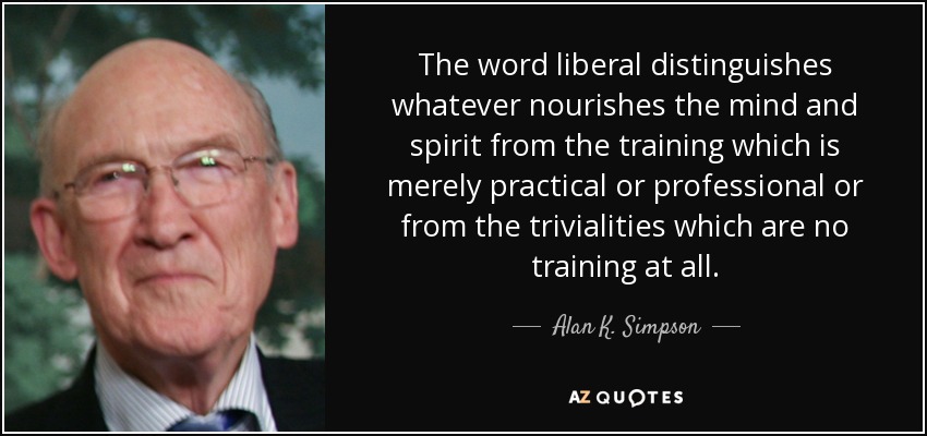The word liberal distinguishes whatever nourishes the mind and spirit from the training which is merely practical or professional or from the trivialities which are no training at all. - Alan K. Simpson