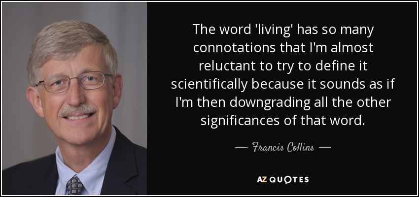 The word 'living' has so many connotations that I'm almost reluctant to try to define it scientifically because it sounds as if I'm then downgrading all the other significances of that word. - Francis Collins