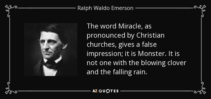 The word Miracle, as pronounced by Christian churches, gives a false impression; it is Monster. It is not one with the blowing clover and the falling rain. - Ralph Waldo Emerson