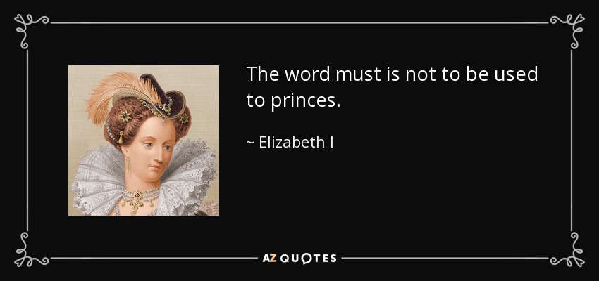 The word must is not to be used to princes. - Elizabeth I