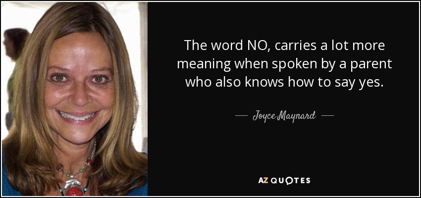 The word NO, carries a lot more meaning when spoken by a parent who also knows how to say yes. - Joyce Maynard