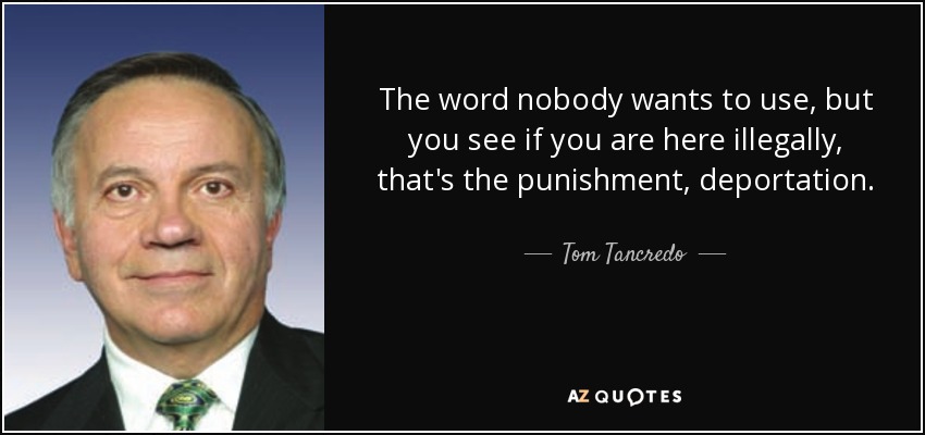 The word nobody wants to use, but you see if you are here illegally, that's the punishment, deportation. - Tom Tancredo