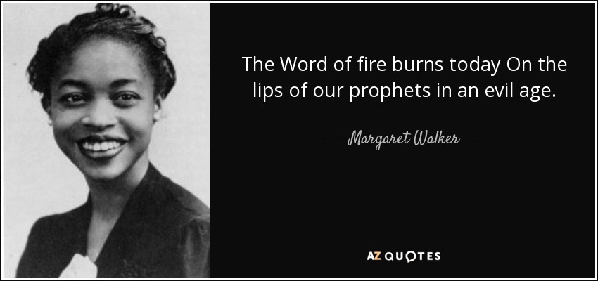 The Word of fire burns today On the lips of our prophets in an evil age. - Margaret Walker
