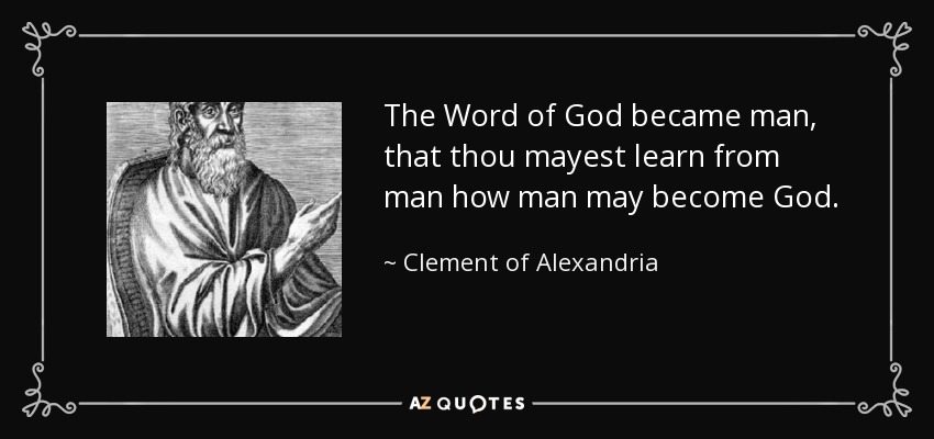 The Word of God became man, that thou mayest learn from man how man may become God. - Clement of Alexandria