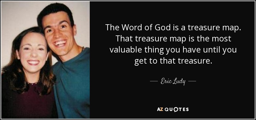 The Word of God is a treasure map. That treasure map is the most valuable thing you have until you get to that treasure. - Eric Ludy