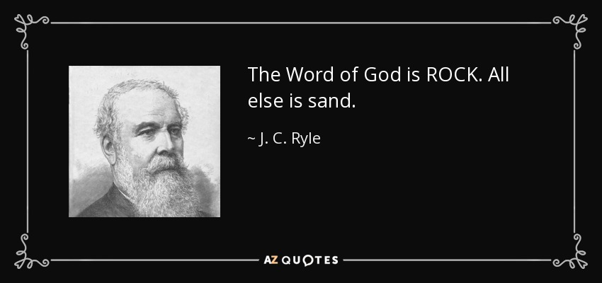 The Word of God is ROCK. All else is sand. - J. C. Ryle